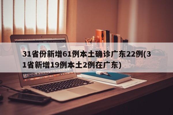 31省份新增61例本土确诊广东22例(31省新增19例本土2例在广东)