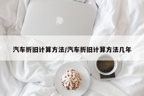 汽车折旧计算方法/汽车折旧计算方法几年