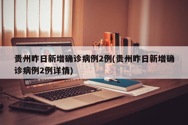 贵州昨日新增确诊病例2例(贵州昨日新增确诊病例2例详情)
