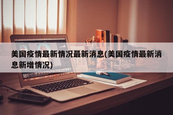 美国疫情最新情况最新消息(美国疫情最新消息新增情况)