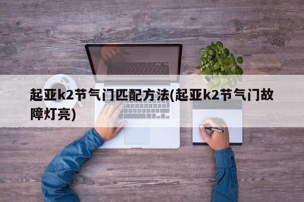 起亚k2节气门匹配方法(起亚k2节气门故障灯亮)