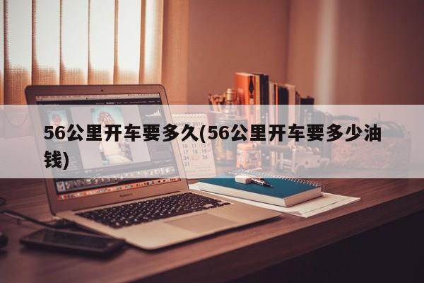 56公里开车要多久(56公里开车要多少油钱)