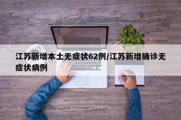 江苏新增本土无症状62例/江苏新增确诊无症状病例