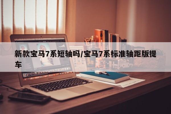 新款宝马7系短轴吗/宝马7系标准轴距版提车
