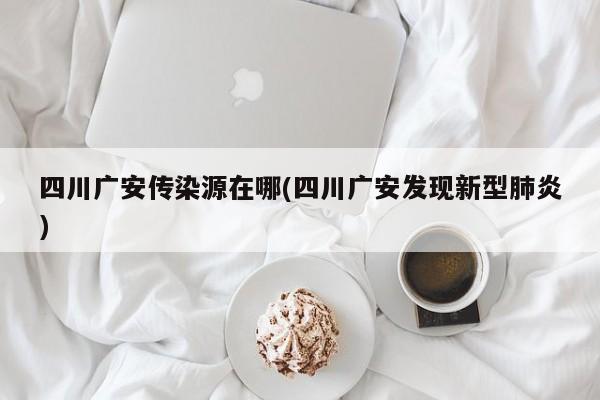 四川广安传染源在哪(四川广安发现新型肺炎)