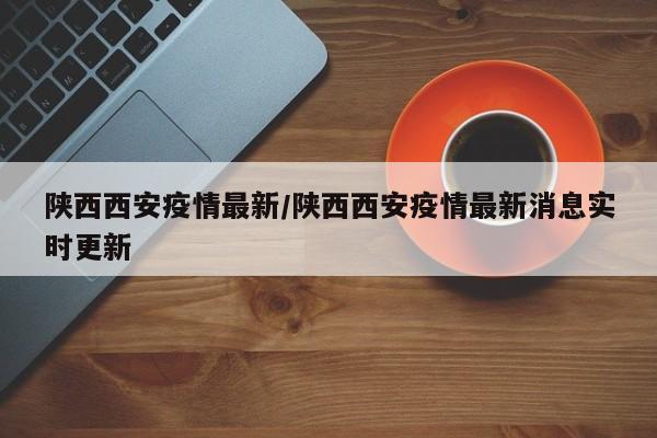 陕西西安疫情最新/陕西西安疫情最新消息实时更新