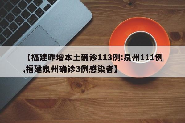 【福建昨增本土确诊113例:泉州111例,福建泉州确诊3例感染者】