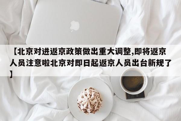 【北京对进返京政策做出重大调整,即将返京人员注意啦北京对即日起返京人员出台新规了】