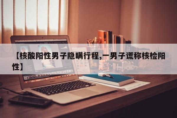 【核酸阳性男子隐瞒行程,一男子谎称核检阳性】