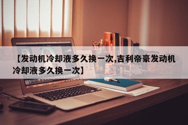 【发动机冷却液多久换一次,吉利帝豪发动机冷却液多久换一次】