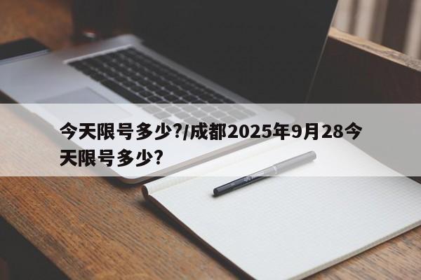 今天限号多少?/成都2025年9月28今天限号多少?