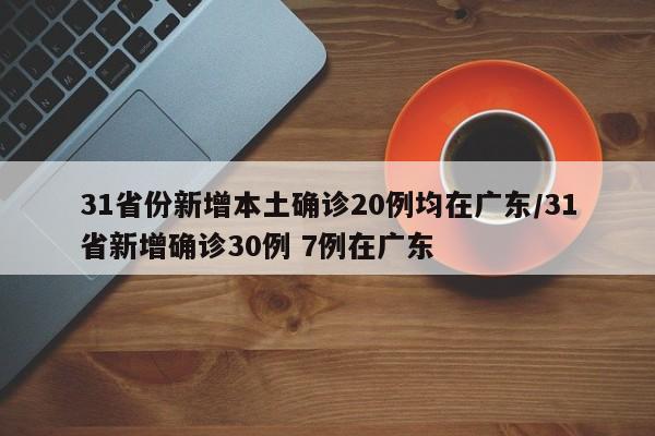 31省份新增本土确诊20例均在广东/31省新增确诊30例 7例在广东