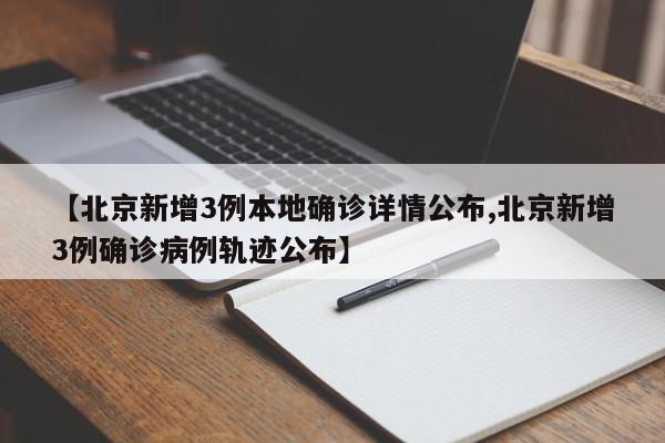 【北京新增3例本地确诊详情公布,北京新增3例确诊病例轨迹公布】