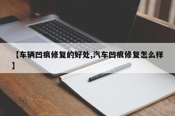 【车辆凹痕修复的好处,汽车凹痕修复怎么样】