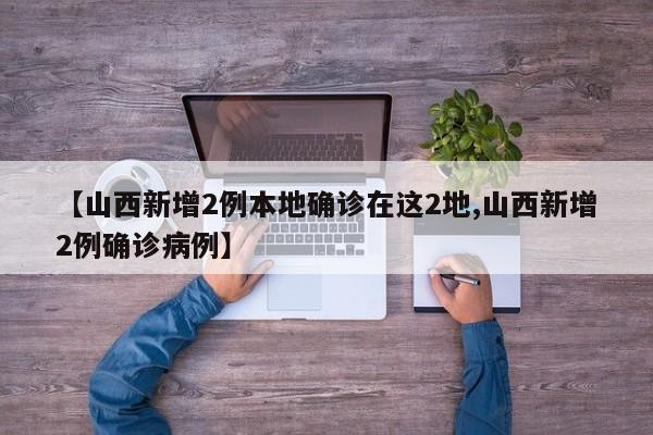 【山西新增2例本地确诊在这2地,山西新增2例确诊病例】