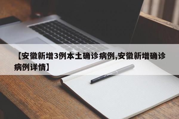 【安徽新增3例本土确诊病例,安徽新增确诊病例详情】