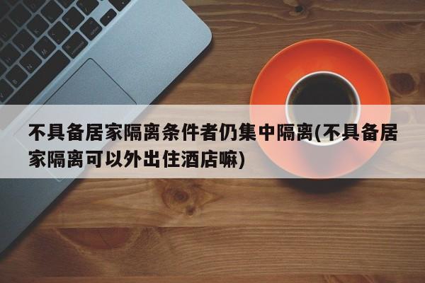 不具备居家隔离条件者仍集中隔离(不具备居家隔离可以外出住酒店嘛)