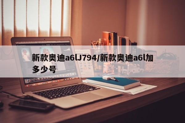 新款奥迪a6lJ794/新款奥迪a6l加多少号