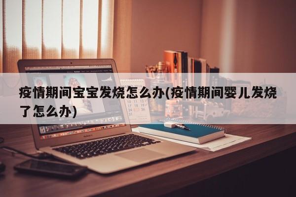 疫情期间宝宝发烧怎么办(疫情期间婴儿发烧了怎么办)