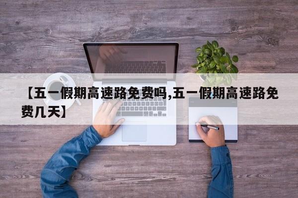 【五一假期高速路免费吗,五一假期高速路免费几天】