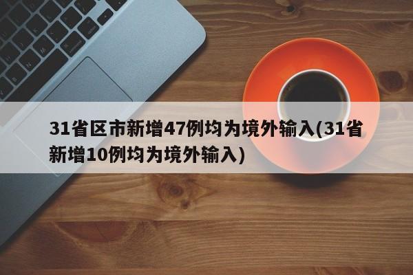 31省区市新增47例均为境外输入(31省新增10例均为境外输入)
