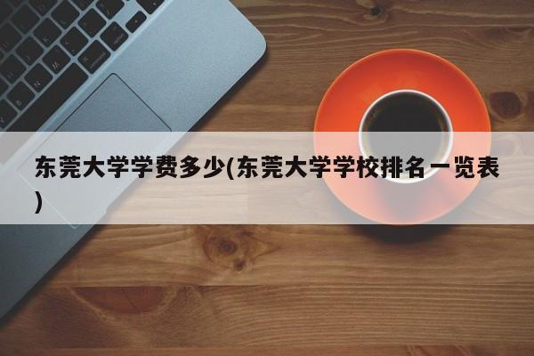 东莞大学学费多少(东莞大学学校排名一览表)