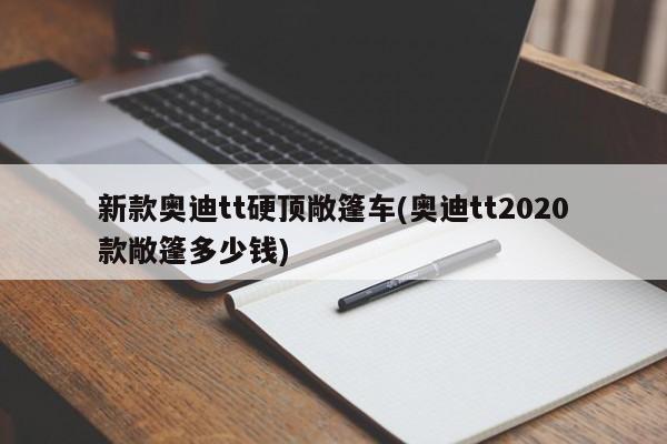 新款奥迪tt硬顶敞篷车(奥迪tt2020款敞篷多少钱)