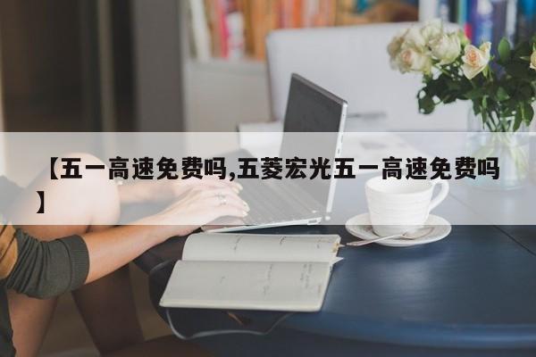 【五一高速免费吗,五菱宏光五一高速免费吗】