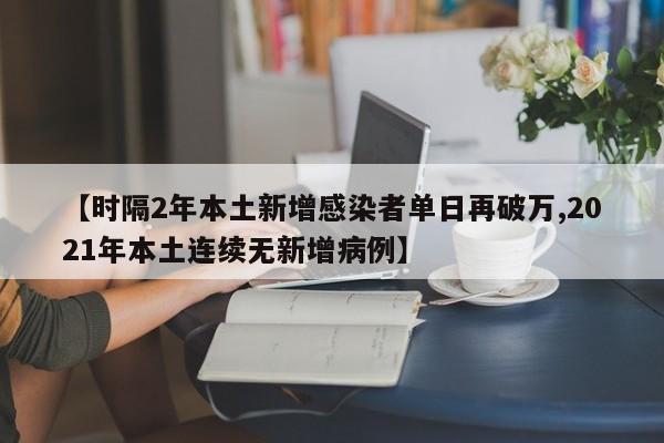 【时隔2年本土新增感染者单日再破万,2021年本土连续无新增病例】