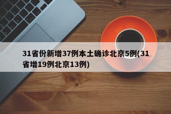 31省份新增37例本土确诊北京5例(31省增19例北京13例)