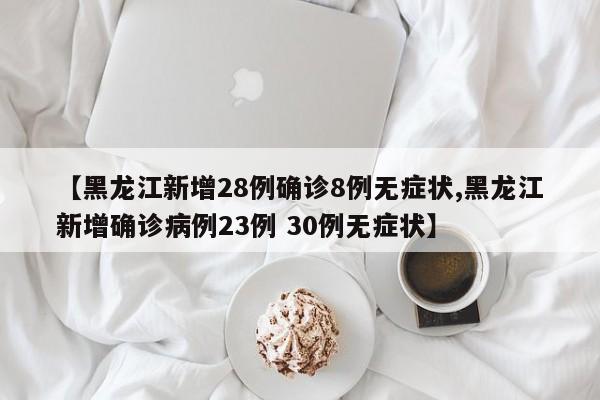 【黑龙江新增28例确诊8例无症状,黑龙江新增确诊病例23例 30例无症状】
