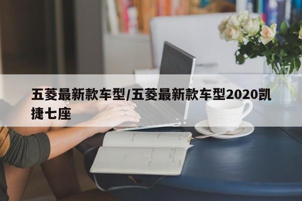 五菱最新款车型/五菱最新款车型2020凯捷七座