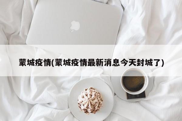 蒙城疫情(蒙城疫情最新消息今天封城了)