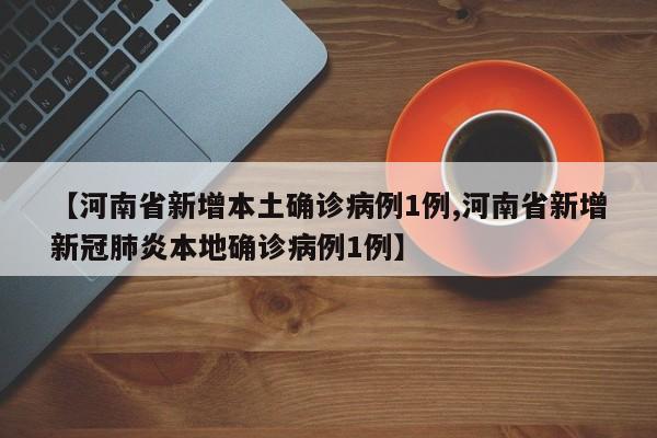 【河南省新增本土确诊病例1例,河南省新增新冠肺炎本地确诊病例1例】