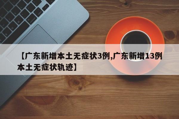 【广东新增本土无症状3例,广东新增13例本土无症状轨迹】