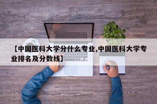 【中国医科大学分什么专业,中国医科大学专业排名及分数线】