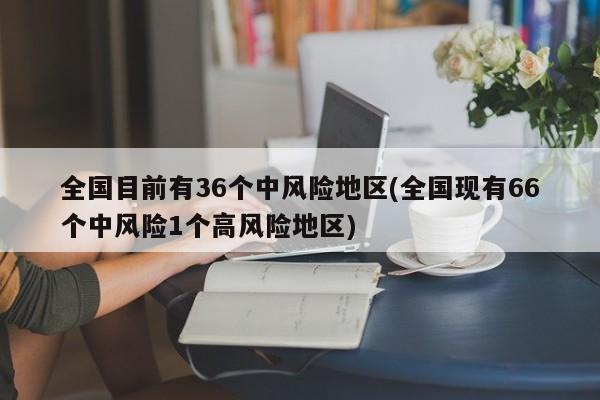 全国目前有36个中风险地区(全国现有66个中风险1个高风险地区)