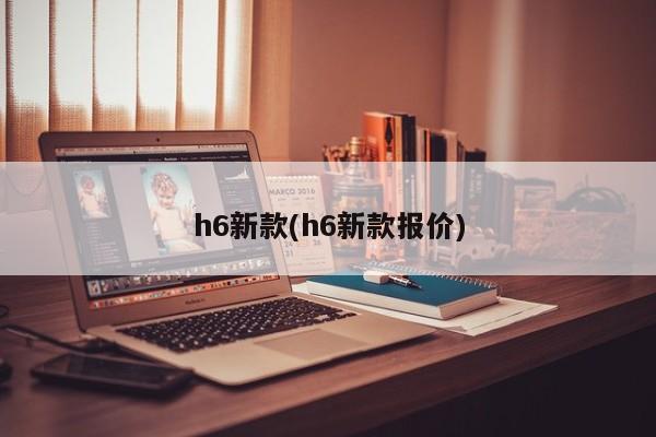 h6新款(h6新款报价)