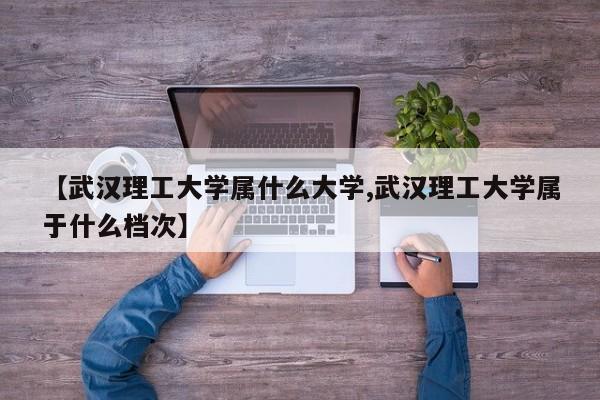 【武汉理工大学属什么大学,武汉理工大学属于什么档次】