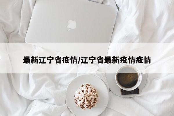 最新辽宁省疫情/辽宁省最新疫情疫情