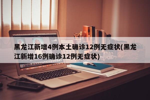 黑龙江新增4例本土确诊12例无症状(黑龙江新增16例确诊12例无症状)