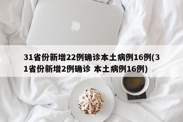 31省份新增22例确诊本土病例16例(31省份新增2例确诊 本土病例16例)