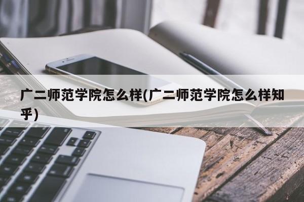 广二师范学院怎么样(广二师范学院怎么样知乎)