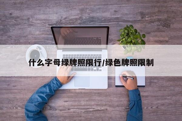 什么字母绿牌照限行/绿色牌照限制