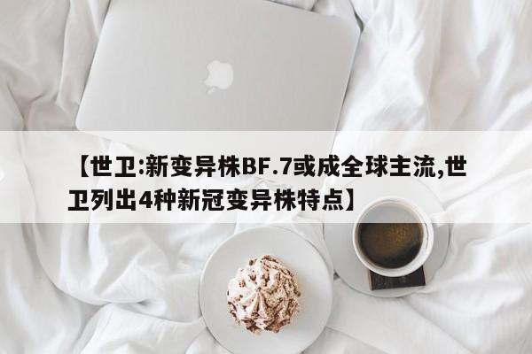 【世卫:新变异株BF.7或成全球主流,世卫列出4种新冠变异株特点】
