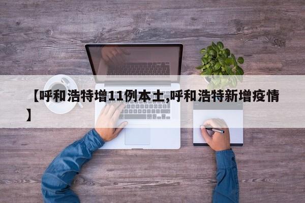 【呼和浩特增11例本土,呼和浩特新增疫情】