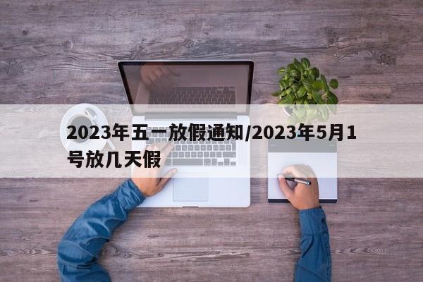 2023年五一放假通知/2023年5月1号放几天假