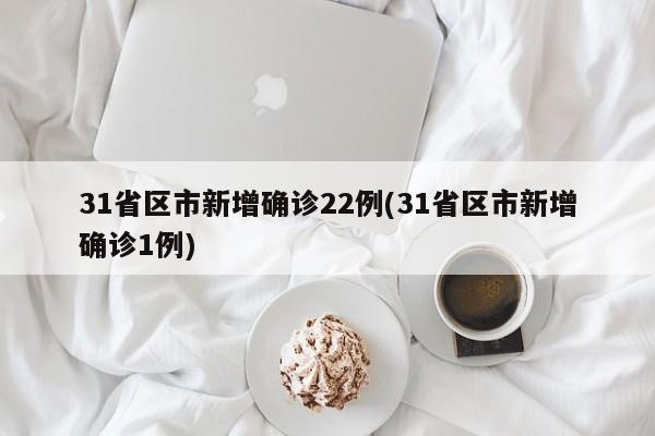 31省区市新增确诊22例(31省区市新增确诊1例)