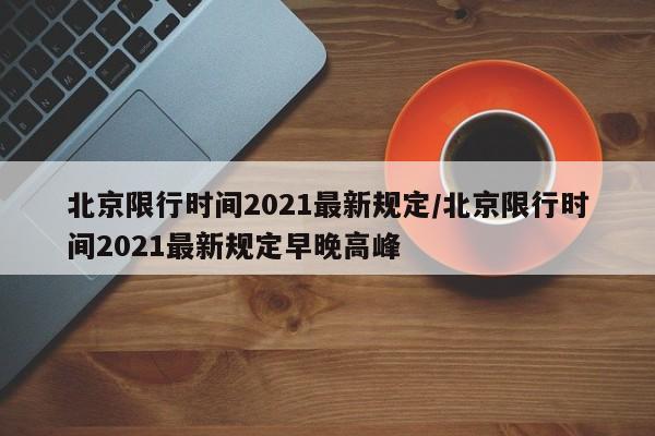 北京限行时间2021最新规定/北京限行时间2021最新规定早晚高峰