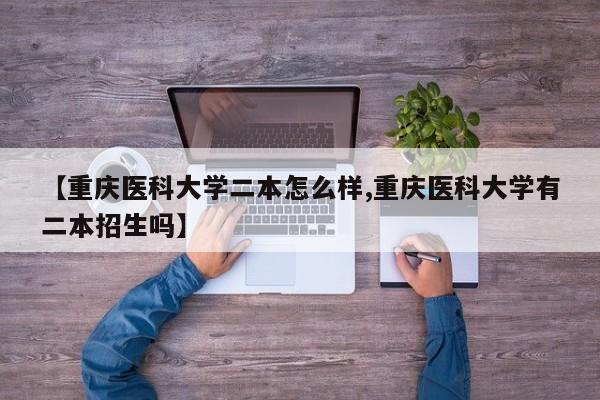 【重庆医科大学二本怎么样,重庆医科大学有二本招生吗】